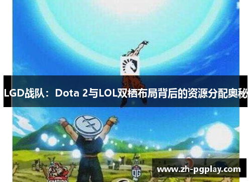 LGD战队：Dota 2与LOL双栖布局背后的资源分配奥秘