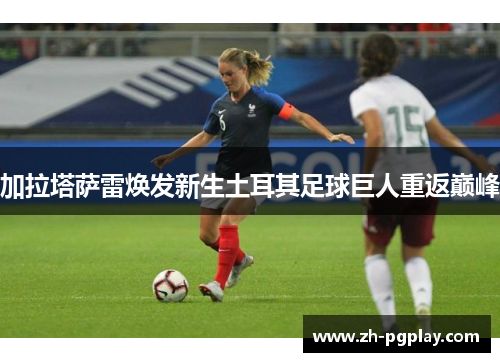 加拉塔萨雷焕发新生土耳其足球巨人重返巅峰