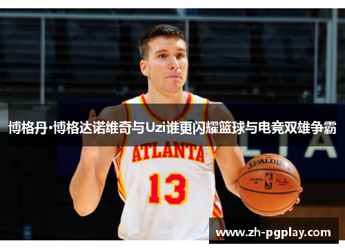博格丹·博格达诺维奇与Uzi谁更闪耀篮球与电竞双雄争霸