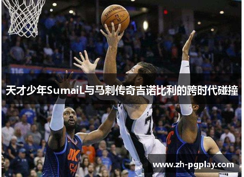 天才少年SumaiL与马刺传奇吉诺比利的跨时代碰撞